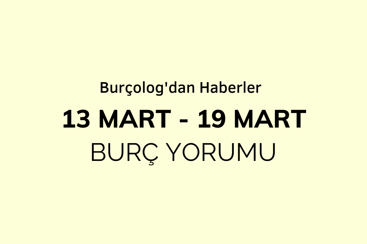 Haftalık Burç Yorumu: 13 Mart - 19 Mart